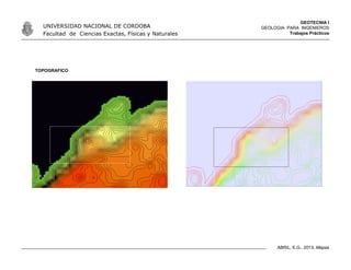 GEOTECNIA I
GEOLOGIA PARA INGENIEROS
Trabajos Prácticos
UNIVERSIDAD NACIONAL DE CORDOBA
Facultad de Ciencias Exactas, Físicas y Naturales
ABRIL, E.G., 2013. Mapas
TOPOGRAFICO
 