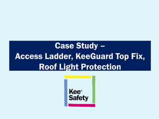 Case Study –
Access Ladder, KeeGuard Top Fix,
Roof Light Protection
 