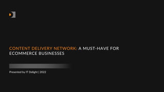 Presented by IT Delight | 2022
CONTENT DELIVERY NETWORK: A MUST-HAVE FOR
ECOMMERCE BUSINESSES
 