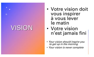 VISION
• Votre vision doit
vous inspirer
à vous lever
le matin
• Votre vision
n’est jamais fini
• Your vision should inspire you
to get up in the morning
• Your vision is never complete
 