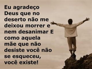 Eu agradeço
Deus que no
deserto não me
deixou morrer e
nem desanimar E
como aquela
mãe que não
desiste você não
se esqueceu,
você existe!
 