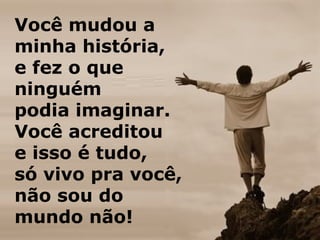 Você mudou a
minha história,
e fez o que
ninguém
podia imaginar.
Você acreditou
e isso é tudo,
só vivo pra você,
não sou do
mundo não!
 