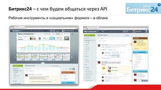 Битрикс24	
  –	
  с	
  чем	
  будем	
  общаться	
  через	
  API
Рабочие инструменты в «социальном» формате – в облаке	
  
 