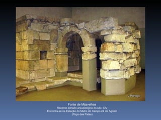 Fonte de Mijavelhas
       Recente achado arqueológico do séc. XIV
Encontra-se na Estação do Metro do Campo 24 de Agosto
                   (Poço das Patas)
 