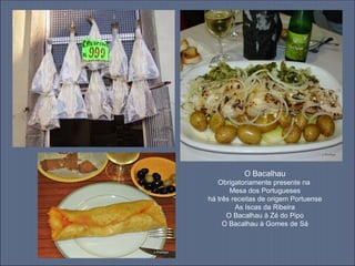 O Bacalhau
   Obrigatoriamente presente na
       Mesa dos Portugueses
há três receitas de origem Portuense
         As Iscas da Ribeira
      O Bacalhau à Zé do Pipo
     O Bacalhau à Gomes de Sá
 