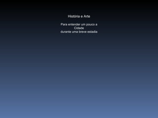História e Arte

Para entender um pouco a
         Cidade
durante uma breve estadia
 