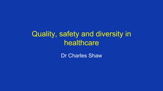 Quality, safety and diversity in
healthcare
Dr Charles Shaw
 