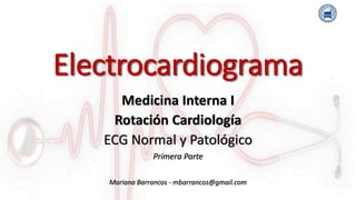Electrocardiograma
Medicina Interna I
Rotación Cardiología
ECG Normal y Patológico
Primera Parte
Mariana Barrancos - mbarrancos@gmail.com
 