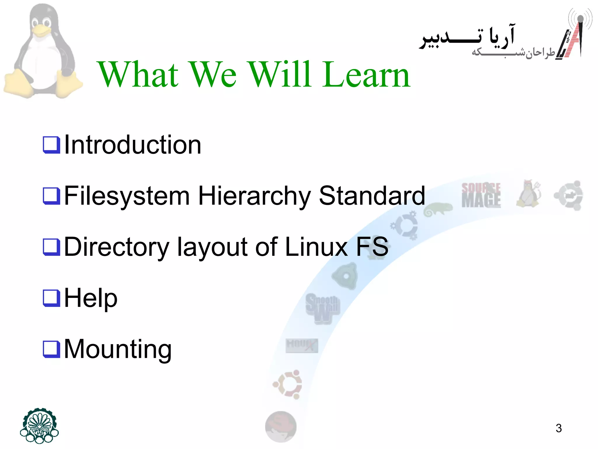3
What We Will Learn
Introduction
Filesystem Hierarchy Standard
Directory layout of Linux FS
Help
Mounting
 