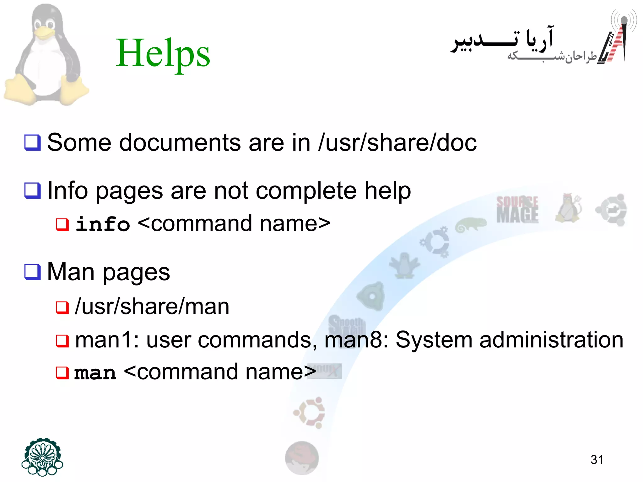 31
Helps
 Some documents are in /usr/share/doc
 Info pages are not complete help
 info <command name>
 Man pages
 /usr/share/man
 man1: user commands, man8: System administration
 man <command name>
 