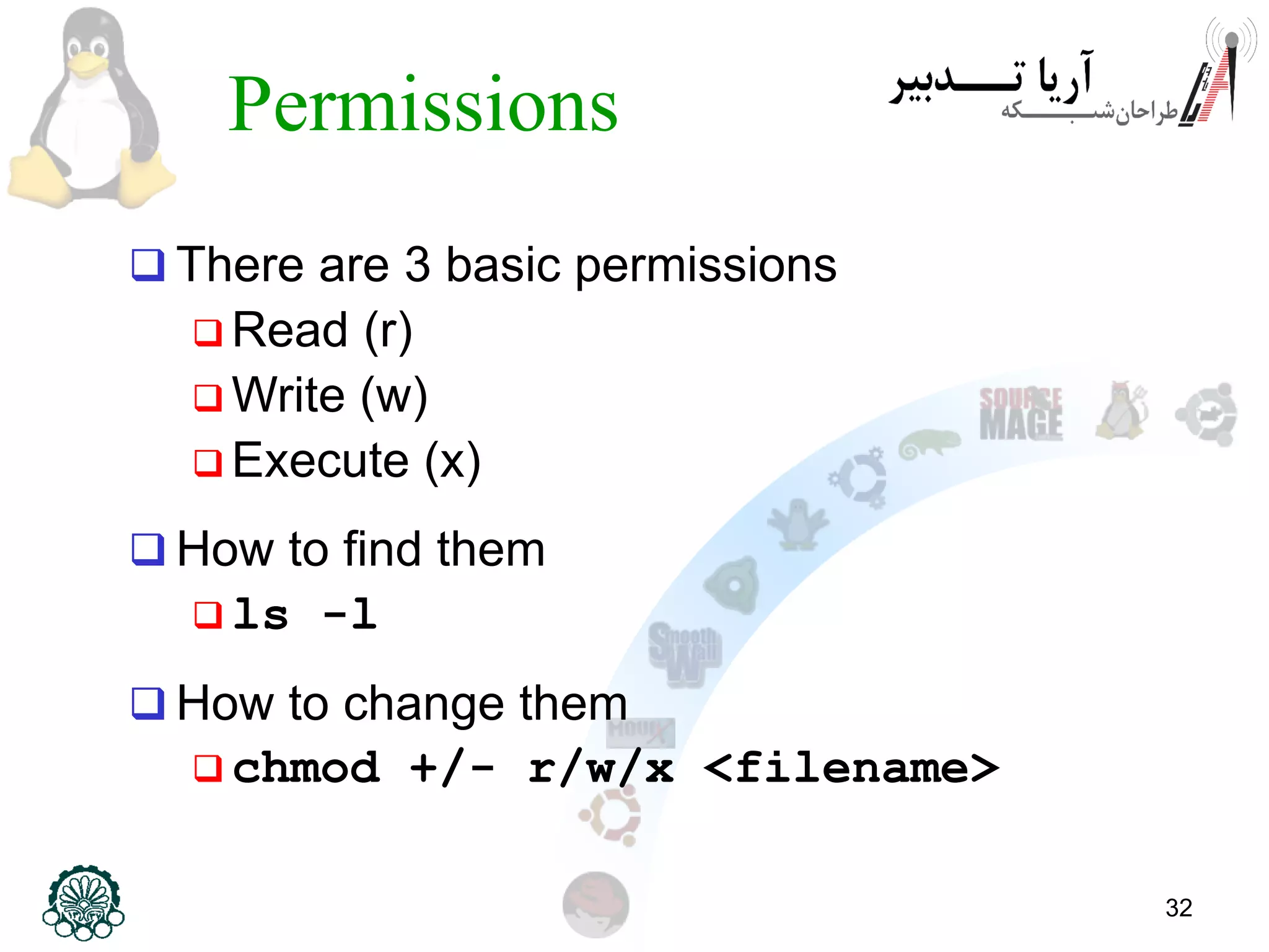 32
Permissions
 There are 3 basic permissions
 Read (r)
 Write (w)
 Execute (x)
 How to find them
 ls -l
 How to change them
 chmod +/- r/w/x <filename>
 