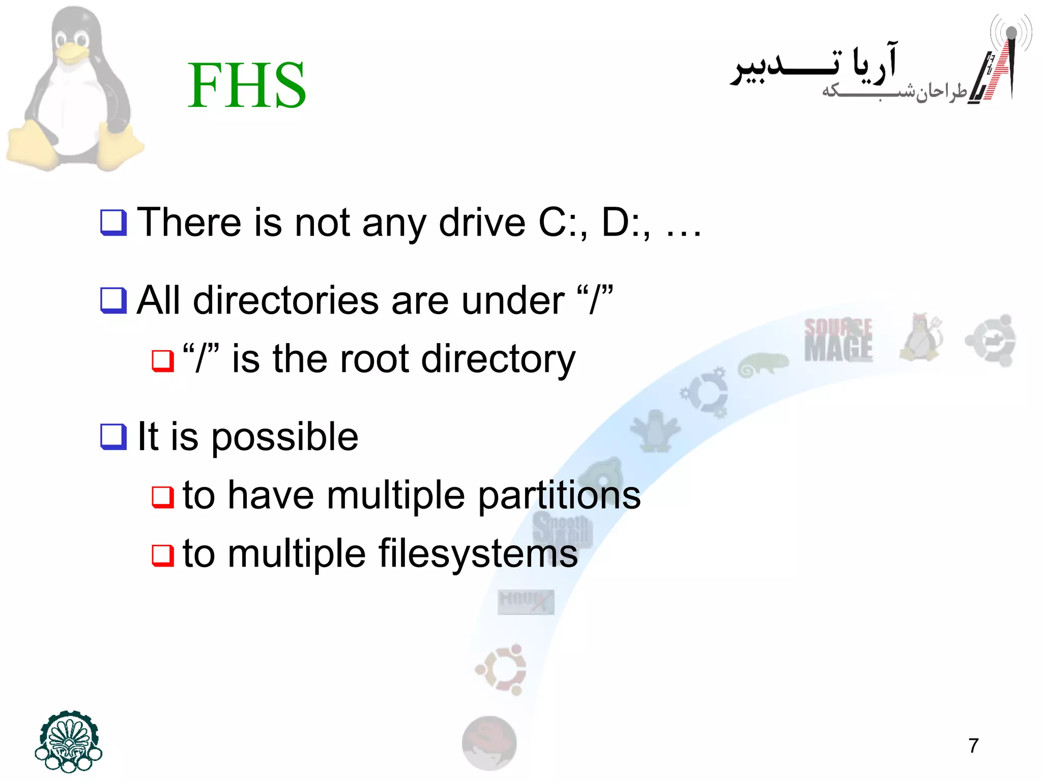 7
FHS
 There is not any drive C:, D:, …
 All directories are under “/”
 “/” is the root directory
 It is possible
 to have multiple partitions
 to multiple filesystems
 