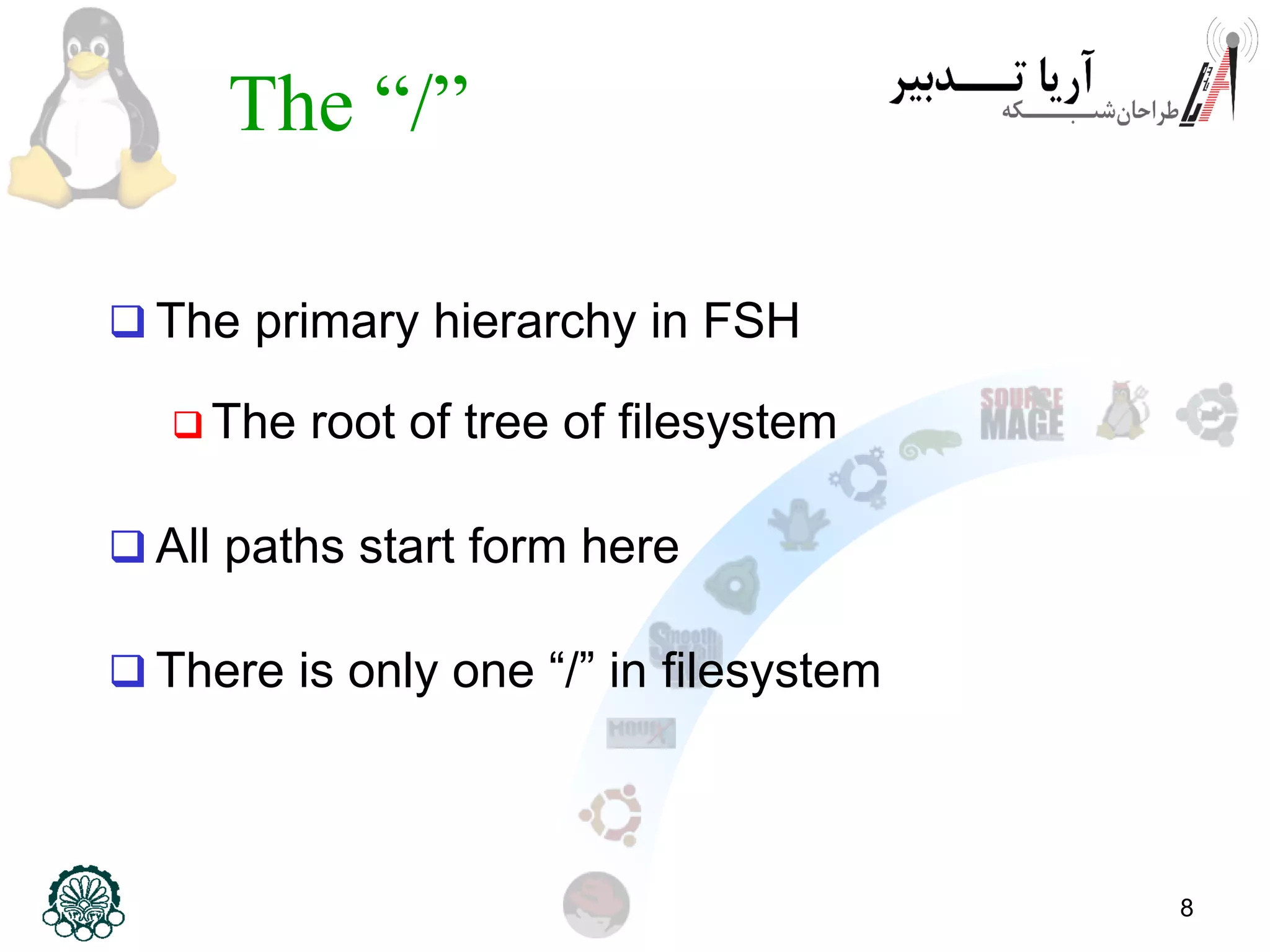 8
The “/”
 The primary hierarchy in FSH
 The root of tree of filesystem
 All paths start form here
 There is only one “/” in filesystem
 