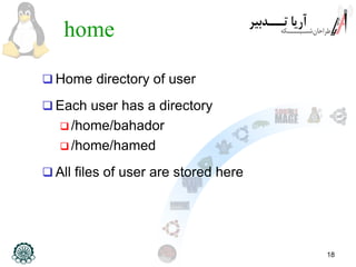 18
home
 Home directory of user
 Each user has a directory
 /home/bahador
 /home/hamed
 All files of user are stored here
 