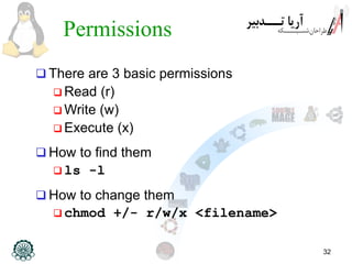 32
Permissions
 There are 3 basic permissions
 Read (r)
 Write (w)
 Execute (x)
 How to find them
 ls -l
 How to change them
 chmod +/- r/w/x <filename>
 
