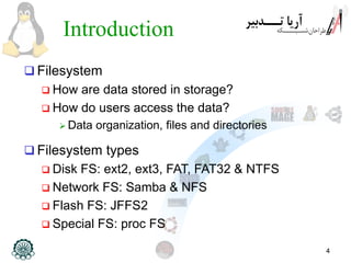 4
Introduction
 Filesystem
 How are data stored in storage?
 How do users access the data?
 Data organization, files and directories
 Filesystem types
 Disk FS: ext2, ext3, FAT, FAT32 & NTFS
 Network FS: Samba & NFS
 Flash FS: JFFS2
 Special FS: proc FS
 