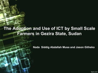 The Adoption and Use of ICT by Small Scale
      Farmers in Gezira State, Sudan


             Nada Siddig Abdallah Musa and Jason Githeko
 