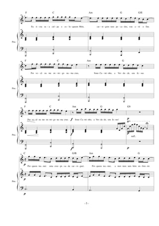 &
&
?
Pno.
44
.œ œ œ œ œ œ œ œ œ œ œ œ œ
Eu ti - roa su - a cul - pa e co - lo - queem Mim,
44
œœœ œœœ
œœœ
œœœ
˙
˙
˙
˙
.œ œ œ œ œ œ œ œ œ œ œ œ œ
car - re - goos seus pe - ca - dos, vou a - té o fim.
œœœ
œœœ œœœ œœœ
˙
˙
œ
œ
œ
&
&
?
Pno.
46
œ œ œ œ œ œ œ œ œ œ œ œ
Por vo - cê eu me en - tre - go nu - ma cruz,
46
œœœ
œœœ
œœœ
œœœ
˙
˙
˙
˙
‰ œ œ œ œ œ œ œ œ œ œ œ
Souo Ca - mi - nho, a Ver - da - de, sou Je - sus.
œœœ
œœœ œœœ
œœœ
˙
˙
˙
˙
&
&
?
Pno.
√
48
‰ œ œ œ œ œ œ œ œ œ œ œ
Por vo - cê eu me en - tre- go nu- ma cruz.
48
œœœ œœœ
œœœ
œœœ
˙
˙
˙
˙
f
f
f
p
p
p
‰
œ œ œ œ œ œ œ œ œ œ œ
Souo Ca- mi- nho, a Ver - da - de, sou Je- sus!
œœœ œœœ œœœ
œ œ œ
œ
˙
˙
˙
˙
∑
œ
œ œ œ œ œ œ œ ˙
U
∑
&
&
?
Pno.
p
p
p
51
≈
œ œ œ .œ œ œ œ œ œ œ œ œ
Por - queeu tea - mei uma cruz - pe - sa - da car - re - guei.
51
≈ œ œ œ .œ œ œ œ œ œ œ œ œ
.˙ œ
œ œ œ œ .œ œ œ œ œ œ œ œ œ
Por - queeu tea - mei, a mor - teeu tam - bém en - fren - tei.
œ œ œ œ .œ œ œ œ œ œ œ œ œ
.˙ œ
- 5 -
F C Am G
F C Am G
F C Am G G9
G/E
C G/B Am G
rall..
 