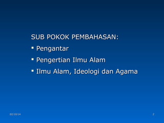 SUB POKOK PEMBAHASAN:
 Pengantar
 Pengertian Ilmu Alam
 Ilmu Alam, Ideologi dan Agama

02/10/14

2

 