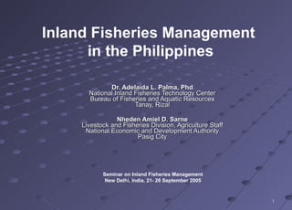 Dr. Adelaida L. Palma, Phd National Inland Fisheries Technology Center Bureau of Fisheries and Aquatic Resources Tanay, Rizal Nheden Amiel D. Sarne Livestock and Fisheries Division, Agriculture Staff National Economic and Development Authority Pasig City Inland Fisheries Management  in the Philippines Seminar on Inland Fisheries Management New Delhi, India, 21- 26 September 2005 