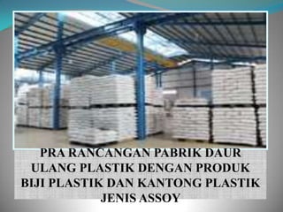 PRA RANCANGAN PABRIK DAUR
 ULANG PLASTIK DENGAN PRODUK
BIJI PLASTIK DAN KANTONG PLASTIK
            JENIS ASSOY
 