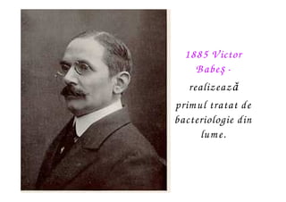 1885 V ictor
     B abeş -
   realizează
prim ul tratat de
bacteriologie din
      lum e.
 