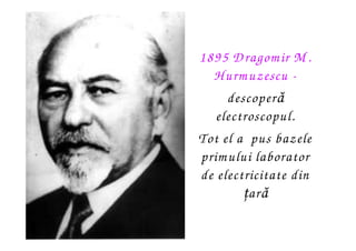 1895 D ragom ir M .
  H urm uzescu -
     descoperă
   electroscopul.
Tot el a pus bazele
prim ului laborator
de electrici...