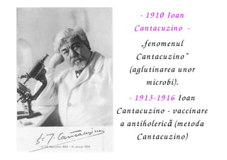 - 1910 Ioan
     Cantacuzino -
       „fenom enul
      Cantacuzino”
    (aglutinarea unor
         m icrobi).
   - 1913-1...