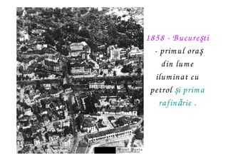 1858 - B ucureşti
  - prim ul oraş
     din lum e
   ilum inat cu
 petrol şi prim a
    rafinărie .
 