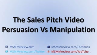 1 The Sales Pitch VideoPersuasion Vs Manipulation MSMMreview.comMSMMreview.com/Facebook MSMMreview.com/TwitterMSMMreview.com/YouTube 