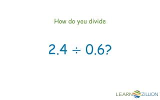 How do you divide



2.4 ÷ 0.6?
 