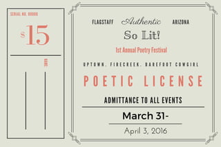 Authentic
So Lit!
1st Annual Poetry Festival
15$
SERIA L NO. 00000
NAME:
FLA GSTA FF A RIZONA
U P T O W N . F I R E C R E E K . B A R E F O O T C O W G I R L
P O E T I C L I C E N S E
A DMITTA NCE TO A LL EVENTS
March 31-
April 3, 2016
 