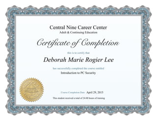 Central Nine Career Center
Introduction to PC Security
Deborah Marie Rogier Lee
Adult & Continuing Education
This student received a total of 24.00 hours of training
April 29, 2015
 