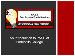 An Introduction to PASS at
Porterville College
P.A.S.S
Peer Assisted Study Sessions
 