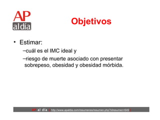 Objetivos Estimar: cuál es el IMC ideal y  riesgo de muerte asociado con presentar sobrepeso, obesidad y obesidad mórbida.  