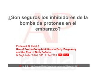 ¿Son seguros los inhibidores de la bomba de protones en el embarazo? Pasternak B, Hviid A.  Use of Proton-Pump Inhibitors in Early Pregnancy and the Risk of Birth Defects.  N Engl J Med 2010; 363: 2114-2123   AP  al día   [  http://www.apaldia.com/resumenes/resumen.php?idresumen=652   ] 