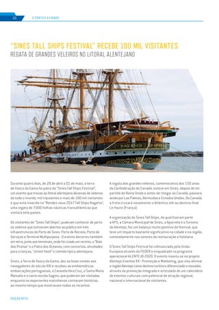EDIÇÃO Nº71
O PORTO E A CIDADE10
Durante quatro dias, de 28 de abril a 01 de maio, a terra
de Vasco da Gama foi palco do “Sines Tall Ships Festival”,
um evento que trouxe ao litoral alentejano dezenas de veleiros
de todo o mundo, mil tripulantes e mais de 100 mil visitantes
e que está inserido na “Rendez-vous 2017 Tall Ships Ragatta”,
uma regata de 7.000 milhas náuticas transatlânticas que
visitará sete países.
Os visitantes do “Sines Tall Ships”, puderam conhecer de perto
os veleiros que estiveram abertos ao público em três
infraestruturas do Porto de Sines: Porto de Recreio, Porto de
Serviços e Terminal Multipurpose. O evento decorreu também
emterra,juntoaosterminais,ondefoicriadoumrecinto,a“Baía
dos Piratas” e o Palco dos Oceanos, com concertos, atividades
para crianças, “street food” e comida típica alentejana.
Sines, a Terra de Vasco da Gama, deu as boas-vindas aos
navegadores do século XXI e recebeu as emblemáticas
embarcações portuguesas, a Caravela Vera Cruz, o Santa Maria
Manuela e o navio-escola Sagres, que puderam ser visitadas
enquanto os experientes marinheiros contavam histórias,
ao mesmo tempo que mostravam todos os recantos.
“SINES TALL SHIPS FESTIVAL” RECEBE 100 MIL VISITANTES
REGATA DE GRANDES VELEIROS NO LITORAL ALENTEJANO
A regata dos grandes veleiros, comemorativa dos 150 anos
da Confederação do Canadá, esteve em Sines, depois de ter
partido do Reino Unido e antes de chegar ao Canadá, passará
ainda por Las Palmas, Bermudas e Estados Unidos. Do Canadá,
a frota cruzará novamente o Atlântico até ao destino final
Le Havre (França).
A organização do Sines Tall Ships, do qual fizeram parte
a APS, a Câmara Municipal de Sines, a Aporvela e o Turismo
do Alentejo, fez um balanço muito positivo do festival, que
teve um impacto bastante significativo na cidade e na região,
nomeadamente nos setores da restauração e hotelaria.
O Sines Tall Ships Festival foi cofinanciado pela União
Europeia através do FEDER e enquadrado no programa
operacional ALENTEJO 2020. O evento inseriu-se no projeto
Alentejo Eventos XX - Promoção e Marketing, que visa afirmar
aregiãoAlentejocomodestinoturísticodiferenciadoeinovador,
através da promoção integrada e articulada de um calendário
de eventos culturais com potencial de atração regional,
nacional e internacional de visitantes.
 