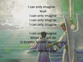 I can only imagine
Yeah
I can only imagine
I can only imagine
I can only imagine
I can only imagine
When all I will do
Is forever, forever worship you
I can only imagine
 