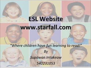 ESL Website www.starfall.com “ Where children have fun learning to read!” By Supawan Intakeaw 540231053 