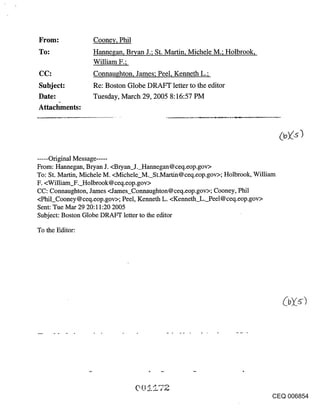 Cooney, Phil
                  Hannegan, Bryan J.; St. Martin, Michele M.; Holbrook,
                  William F.;
CC:               Connaughton, James; Peel, Kenneth L.;
Subject:          Re: Boston Globe DRAFT letter to the editor
Date:             Tuesday, March 29, 2005 8:16:57 PM
Attacl~nents:




..... Original Message ......
From: Hannegan, Bryan J. <Bryan J. Hannegan@ceq.eop.gov>
To: St. Martin, Michele M. <Michele_M._St.Martin@ceq.eop.gov>; Holbrook, William
F. <William F. Holbrook@ceq.eop.gov>
CC: Connaughton, James <James_Connaughton @ ceq.eop.gov>; Cooney, Phil
<Phil_Cooney@ceq.eop.gov>; Peel, Kenneth L. <Kenneth L. Peel@ceq.eop.gov>
Sent: Tue Mar 29 20:11:20 2005
Subject: Boston Globe DRAFt letter to the editor

To the Editor:




                                                                              CEQ 006854
 