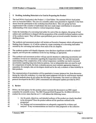 CCSP Product 1.1 Prospectus                                      FOR CCSP CONCURRENCE

  1
  2   5. Drafting, including Materials to be Used in Preparing the Product
  3
  4   The lead NOAA focal point is the Product 1.1 Chief Editor. The assistant NOAA focal points
  5   serve as Associate Editors. The core of a scientific author team presented in Appendix A has been
  6   drawn from the participants in the workshop described above. This core group has been
  7   supplemented with a number of individuals who have made major contributions to our present
  8   understanding of the issues related to vertical temperature change.
  9
 10   Under the leadership of a convening lead author for each of the six chapters, this group of lead
 11   authors and contributors is charged with the preparation of the scientific/technical analysis section
 12   of the synthesis report. They will draw upon published, peer-reviewed scientific literature in the
 13   drafting process.
 14
 15   The synthesis and assessment product will include an Executive Summary which will present key
16    findings from Chapters 1-6. It will be written by a team consisting of a convening lead author
17    assisted by the convening lead authors from each of the six chapters.
18
19    The synthesis product will identify disparate views that have significant scientific or technical
20    support, and will provide confidence levels for key f’mdings, as appropriate.
21
22    This synthesis and assessment product will pay special attention to addressing uncertainties and
23    confidence levels in our statements regarding the temperature trends. We note that increased
24    understanding of tl~e complexities oft he vertical temperature variability can lead to increased
25    uncertainties regarding long-term behavior patterns. Just as independent data sets must be used
26    for comparisons of results, the basic evaluation process must maintain appropriate degrees of
27    separation; for example, data set developers should not be the only evaluators of data reliability in
28    their products.
29
3o    The communication of uncertainties will be quantitative in many instances but, from discussion
31    during the Asheville workshop, it is clear that expert judgment will also be used because standard
32    statistical methods alone do not reflect the full range of uncertainty. Our intent is to follow the
33    protocol developed in the IPCC (2001) assessment and subsequent updates provided by IPCC.
34
35
36    6. Refiew
37
38    NOAA, the lead agency for this product, plans to present the document to an NRC expert
39    committee for scientific review. The NRC Proposal (NAS Proposal No. 04-DELS-385-01) to
40    conduct the review states that the review will address the following issues:
41
42          1. Are the goals, objectives, and intended audience of the product are clearly described
43             in the document? Does the product address all the questions outlined in the
44             prospectus?
45          2. Are fmdings and recommendations are adequately supported by evidence and
46             analysis? If any recommendations are based on value judgments or the collective


      7 January 2005                                                                             Page 4

                                                                                                          CEQ 006742
 