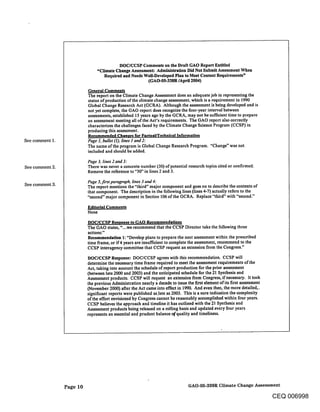 DOC/CCSP Comments on the Draft GAO Report Entitled
                                "Climate Change Assessment: Administration Did Not Submit Assessment When
                                   Required and Needs Well-Developed Plan to Meet Content Requirements"
                                                        (GAO-05-338R/April 2004)

                           General Comments
                           The report on the Climate Change Assessment does an adequate job in representing the
                           status of production of the climate change assessment, which is a requirement in 1990
                           Global Change Research Act (GCRA). Although the assessment is being developed and is
                           not yet complete, the GAO report does recognize the four-year interval between
                           assessments, established 15 years ago by the GCRA, may not be sufficient time to prepare
                           an assessment meeting all of the Act’s requirements. The GAO report also correctly
                           characterizes the challenges faced by the Climate Change Science Program (CCSP) in
                           producing this assessment.
                           Recommended Changes for Factual/Technical Information
See comment 1.             Page 1o bullet (1), lines I and 2:
                           The name of the program is Global Change Research Program. "Change" was not
                           included and should be added.

                           Page 3, lines 2 and 3:
See comment 2.             There was never a concrete number (30) of potential research topics cited or confirmed.
                           Remove the reference to "30" in lines 2 and 3.

                           Page 5. first paragraph, lines 3 and 4:
See comment                The report mentions the "third" major component and goes on to describe the contents of
                           that component. The description in the following lines (lines 4-7) actually refers to the
                           "second" major component in Section 106 of the GCRA. Replace "third" with "second."

                           Editorial Comments
                           None

                           DOC/CCSP Response to GAO Recommendations
                           The GAO states, "...we recommend that the CCSP Director take the following three
                           actions:"
                           Recommendation 1: "Develop plans to prepare the next assessment within the prescribed
                           time frame, or if4 years are insufficient to complete the assessment, recommend to the
                           CCSP interagency committee that CCSP request an extension from the Congress."
                           DOC/CCSP Response: DOC/CCSP agrees with this recommendation. CCSP will
                           determine the necessary time frame required to meet the assessment requirements of the
                           Act, taking into account the schedule of report production for the prior assessment
                           (between late 2000 and 2003) and the anticipated schedule for the 21 Synthesis and
                           Assessment products. CCSP will request an extension from Congress, if necessary. It took
                           the previous Administration nearly a decade to issue the first element of its first assessment
                           (November 2000) a~er the Act came into effect in 1990. And even then, the more detailed,,.
                           significant reports were published as.late as 2003. This is a sure indication the complexity
                           of the effort envisioned by Congress cannot be reasonably accomplished within four years.
                           CCSP believes the approach and timeline it has outlined with the 21 Synthesis and
                           Assessment products being released on a rolling basis and updated every four years
                           represents an essential and prudent balance of quality and timeliness.




                 Page 10                                                         GAO-05-338R Climate Change Assessment

                                                                                                                            CEQ 006998
 