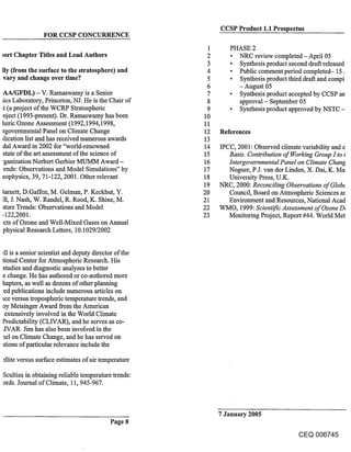 CCSP Product 1.1 Prospectus
                FOR CCSP CONCURRENCE
                                                        1      PHASE 2
Iort Chapter Titles and Lead Authors                    2      ¯ NRC review completed- April 05
                                                        3      ¯ Synthesis product second draft released
fly (from the surface to the stratosphere) and          4      ¯ Public comment period completed- 15.
vary and change over time?                              5      ¯ Synthesis product third draft and compi
                                                        6        - August 05
,AA/GFDL) - V. Ramaswamy is a Senior                    7      ¯ Synthesis product accepted by CCSP an
~ics Laboratory, Princeton, NJ. He is the Chair of      8        approval - September 05
Lt (a project of the WCRP Stratospheric                 9      ¯ Synthesis product approved by NSTC -
¯ oject (1993-present). Dr. Ramaswamy has been         10
heric Ozone Assessment (1992,1994,1998,                11
rgovernmental Panel on Climate Change                  12   References
~lication list and has received numerous awards        13
dal Award in 2002 for "world-renowned                  14   IPCC, 2001: Observed climate variability and c
state of the art assessment of the science of          15      Basis. Contribution of Working Group I to ~
"ganization Norbert Gerbier MUMM Award -               16      Intergovernmental Panel on Climate Chang,
¯ ends: Observations and Model Simulations" by         17      Noguer, P.J. van der Linden, X. Dai, K. Ma
eophysics, 39, 71-122, 2001. Other relevant            18      University Press, U.K.
                                                       19   NRC, 2000: Reconciling Observations of Globe
lamett, D.Gaffen, M. Gelman, P. Keckhut, Y.            20      Council, Board on Atmospheric Sciences ar
ill, J. Nash, W. Randel, R. Rood, K. Shine, M.         21      Environment and Resources, National Acad
iture Trends: Observations and Model                   22   WMO, 1999: Scientific Assessment of Ozone D,
-122,2001.                                             23      Monitoring Project, Report #44. World Met
~cts of Ozone and Well-Mixed Gases on Annual
physical Research Letters, 10.1029/2002


,ql is a senior scientist and deputy director of the
tional Center for Atmospheric Research. His
studies and diagnostic analyses to better
e change. He has authored or co-authored more
hapters, as well as dozens of other planning
’ed publications include numerous articles on
tce versus tropospheric temperature trends, and
oy Meisinger Award from the American
 extensively involved in the World Climate
Predictability (CLIVAR), and he serves as co-
,WAR. Jim has also been involved in the
ael on Climate Change, and he has served on
~tions of particular relevance include the

fllite versus surface estimates of air temperature

ficulties in obtaining reliable temperature trends:
ords. Journal of Climate, 11,945-967.



                                                            7 January 2005
                                           Page 8
                                                                                       CEQ 006745
 