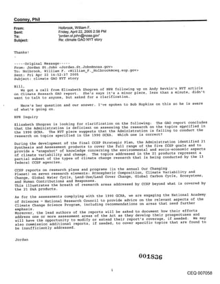 Coone~/, Phil                                                ,
From:                Holbrook, William F.
Sent:                Friday, April 22, 2005 2:58 PM
To:                  ’jordan.st.john@noaa.gov’
Subject:             Re: climate GAO NYT story


Thanks!

..... Original Message .....
From: Jordan St.John <Jordan. St.John@noaa.gov>
To: Holbrook, William F. <William F. Holbrook@ceq.eop.gov>
Sent: Fri Apr 22 14:52:37 2005
Subject: climate GAO NYT story

Bill,
   We got a call from Elizabeth Shogren of NPR following up on Andy Revkin’s NYT article
on Climate Reseach GAO report. She’s says it’s a minor piece, less than a minute, didn’t
want to talk to anyone, but asked for a clarification.
   Here’s her question and our answer. I’ve spoken to Bob Hopkins on this so he is aware
of what’s going on.
NPR Inquiry
Elizabeth Shogren is looking for clarification on the following: The GAO report concludes
that the Administration is deficient on assessing the research on the topics sp,ecified in
the 1990 GCRA. The NYT piece suggests that the Administration is failing to conduct the
research on topics specified in the 1990 GCRA. Which one is correct?
During the development of the final CCSP Strategic Plan, the Administration identified 21
Synthesis and Assessment products to cover the full range of the five CCSP goals and to
provide a "snapshot" of knowledge concerning the environmental and socio-economic aspects
of climate variability and change. The topics addressed in the 21 products represent a
partial subset of the types of climate change research that is being conducted by the 13
federal CCSP agencies.
CCSP reports on research plans and programs (in the annual Our Changing
Planet) on seven research elements: Atmospheric Composition, Climate Variability and
Change, Global Water Cycle, Land-Use/Land Cover Change, Global Carbon Cycle, Ecosystems,
and Human Contributions and Responses.
This illustrates the breath of research areas addressed by CCSP beyond what is covered by
the 21 S&A products.
As for the assessments complying with the 1990 GCP~A, we are engaging the National Academy
of Sciences - National Research Council to provide advice on the relevant @spects of the
Climate Change Science Program, including recommendations on areas that need further
emphasis.
Moreover, the lead authors of the reports will be asked to document how their efforts
address one or more assessment areas of the Act as they develop their prospectuses and
will have th~ opportunity to modify or extend their report’s coverage, if needed. We may
also commission additional reports, if needed, to cover specific topics that are found to
be insufficiently addressed.

Jordan




                                                                                   CEQ 007058
 