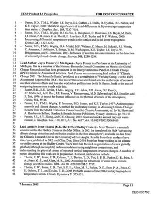 CCSP Product 1.1 Prospectus                                      FOR CCSP CONCURRENCE

 1        Santer, B.D., T.M.L. Wigley, J.S. Boyle, D.J. Gaffen, J.J. Hnilo, D. Nychka, D.E. Parker, and
 2        K.E. Taylor, 2000: Statistical significance of trend differences in layer-average temperature
 3        time series. J. Geophys. Res., 105, 7337-7356.
 4        Santer, B.D., T.M.L. Wigley, D.J. Gaffen, L. Bengtsson, C. Doutriaux, J.S. Boyle, M. Esch,
 5        J.J. Hnilo, P.D. Jones, G.A. Meehl, E. Roeckner, K.E. Taylor and M.F. Wehner, 2000:
 6        Interpreting differential temperature trends at the surface and in the lower troposphere.
 7        Science, 287, 1227-1232.
 8        Santer, B.D., T.M.L. Wigley, G.A. Meehl, M.F. Wehner, C. Mears, M. Schabel, F.J. Wentz,
 9        C. Ammann, J. Arblaster, T. Bettge, W.M. Washington, K.E. Taylor, J.S. Boyle, W.
10        Brtiggemann, and C. Doutriaux, 2003: Influence of satellite data uncertainties on the detection
11        of externally-forced climate change. Science, 300, 1280-1284.
12
13    Lead Author: Joyce Penner (U. Michigan) - Joyce Penner is a Professor at the University of
14    Michigan. She is a member of the National Research Council Committee on Metrics for Global
15    Change Research and has been prominent in the Intergovernmental Panel on Climate Change
 16   (IPCC) Scientific Assessment activities. Prof. Penner was a convening lead author of"Climate
17    Change 2001: The Scientific Basis," produced as a contribution of Working Group 1 to the Third
18    Assessment Report of the IPCC. She has written several refereed articles on the topic of aerosols
19    and their climate effects and has also worked on publications (with B. Santer, lead) in the area of
20    comparing temperature trends with data.
21       Santer, B.D., K.E. Taylor, T.M.L. Wigley, T.C. Johns, P.D. Jones, D.J. Karoly,
22       J.F.B.Mitchell, A.H. Oort, J.E. Penner, V. Ramaswamy, M.D. Schwarzkopf, R.J. Stouffer, and
23       S. Tett, 1996: A search for human influence on the thermal structure of the atmosphere,
24       Nature, 382, 39-46.
25       Penner, J.E., T.M.L. Wigley, P. Jaumann, B.D. Santer, and K.E. Taylor, 1997: Anthropogenic
26       aerosols and climate change: A method for calibrating forcing, in Assessing Climate Change:
27       Results from the Model Evaluation Consortium for Climate Assessment, ed. by W. Howe and
28       A. Henderson-Sellers, Gordon & Breach Science Publishers, Sydney, Australia, pp. 91-111.
29       Penner, J.E., S.Y. Zhang, and C.C. Chuang, 2003: Soot and smoke aerosol may not warm
30       climate, J. Geophys. Res., 108, D21, Art. No. 4657, doi: 10.1029/2003JD003409.
31
32    Lead Author: Peter Thorne (U.K. Met Office/Hadley Centre) - Peter Thome is a research
33    scientist within the Hadley Centre at the Met Office. In 2001 he completed his Phi) "Advancing
34    climate change detection and attribution studies in the free atmosphere", available on-line from
35    the Climatic Research Unit at the University of East Anglia. Results from these analyses have
36    since been published in GRL and Clim. Dyn. Since 2001 Peter has been working in the climate
37    variability group at the Hadley Centre. Work there has focused on generation of a new globally
38    gridded (although incomplete) radiosonde dataset using neighbour comparisons, and
39    understanding the physical causes of reported vertical temperature structure changes. A number of
40    papers describing this work are in preparation. Relevant publications include:
41        Thorne, P. W., Jones, P. D., Osborn, T. J., Davies, T. D., Tett, S. F. B., Parker, D. E., Stott, P.
42        A., Jones, G. S., and Allen, M. R., 2002 Assessing the robustness of zonal mean climate
43        change detection studies. GRL. doi: 10.1029/2002GL015717.
44        Thorne, P. W., Jones, P. D., Tett, S. F. B., Allen, M. R., Parker, D. E., Stott, P. A., Jones, G.
45        S., Osborn, T. J., and Davies, T. D., 2003 Probable causes of late 20th Century tropospheric
46        temperature trends. Climate Dynamics 21 573-591.


      7 January 2005                                                                            Page 15

                                                                                                       CEQ 006752
 