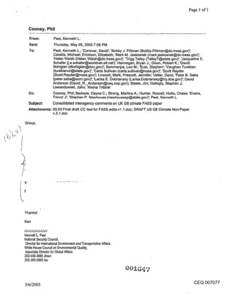 Page 1 of 1



   Cooney, Phil
   From:              Peel, Kenneth L.
   Sent:              Thursday, May 05, 2005 7:08 PM
   To:               Peel, Kenneth L.; ’Conover, David’; ’Bobby J. Pittman (Bobby.Pittman@do.treas.gov)’;
                     Casella, Michael; Erickson, Elizabeth; ’Mark M. Jaskowiak (mark.jaskowiak@do.treasogov)’;
                     ’Helen Walsh (Helen.Walsh@do.treas.gov)’; ’Trigg Talley (TalleyT@state.gov)’; ’Jacqueline E.
                     Schafer (j.e.schafer@worldnet.att.net)’; Hannegan, Bryan J.; Dixon, Robert K.; ’David
                     Bohigian (dbohigian@doc.gov)’; Sommaripa, Leo M.; ’Eule, Stephen’; ~/aughan Turekian
                     (turekianvc@state.gov)’; ’Carla Sullivan (cada.sullivan@noaa.gov)’; ’Scott Rayder
                     (Scott.Rayder@noaa.gov)’; Linscott, Mark; Prescott, Jennifer; Vetter, Darci; ’Peter B. Saba
                     (peter.saba@exim.gov)’; ’Larisa E. Dobriansky (Larisa.Dobriansky@hq.doe.gov)’; David
                     Anderson (David_R,_Anderson@ceq.eop.gov); Steele, Jim; Gallogly, Stephen J;
                     Lewandowski, John; ’Ahsha Tribble’
   Cc:               Cooney, Phil; Bedsole, Dayna C.; Strong, Martina A.; Hunter, Roszell; Hutto, Chase; ’Evans,
                     Trevor J’; ’Stephen P. Newhouse (newhousesp@state.gov)’; Peel, Kenneth L.
   Subject:     Consolidated interagency comments on UK G8 climate FASS paper
   Attachments: 05.03 Final draft CC text for FASS.edits.v1.1 .doc; DRAFT US G8 Climate Non-Paper
                v.3.1 .doc

Group,




Thanks!

Ken

I-I-I-I-H-I-I-I-I-I-I-I
Kenneth L. Peel
National Security Council,
 Director for International Environment and Transportation Affairs
White House Council on Environmental Quality,
 Associate Director for Global Affairs
202-456-3885 direct
202-395-5885 fax




5/6/2005                                                                                                  CEQ 007077
 