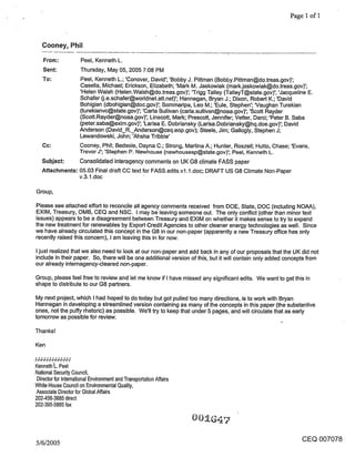 Page 1 of I


   Cooney, Phil

   From:             Peel, Kenneth L.
   Sent:             Thursday, May 05, 2005 7:08 PM
   To:               Peel, Kenneth L.; ’Conover, David’; ’Bobby J. Pittman (Bobby.Pittman@do.treas.gov)’;
                     Casella, Michael; Erickson, Elizabeth; ’Mark M. Jaskowiak (mark.jaskowiak@do.treas.gov)’;
                     ’Helen Walsh (Helen.Walsh@do.treas.gov)’; ’Trigg Talley (TalleyT@state.gov)’; ’Jacqueline E.
                     Schafer (j.e.schafer@worldnet.att.net)’; Hannegan, Bryan J.; Dixon, Robert K.; ’David
                     Bohigian (dbohigian@doc.gov)’; Sommaripa, Leo M.; ’Eule, Stephen’; ~/aughan Turekian
                     (turekianvc@state.gov)’; ’Carla Sullivan (carla.sullivan@noaa.gov)’; ’Scott Rayder
                     (Scott.Rayder@noaa.gov)’; Linscott, Mark; Prescott, Jennifer; Vetter, Darci; ’Peter B. Saba
                     (peter.saba@exim.gov)’; ’Larisa E. Dobriansky (Larisa.Dobriansky@hq.doe.gov)’; David
                     Anderson (David_R,_Anderson@ceq.eop.gov); Steele, Jim; Gallogly, Stephen J;
                     Lewandowski, John; ’Ahsha Tribble’
   Cc:               Cooney, Phil; Bedsole, Dayna C.; Strong, Martina A.; Hunter, Roszell; Hutto, Chase; ’Evans,
                     Trevor J’; ’Stephen P. Newhouse (newhousesp@state.gov)’; Peel, Kenneth L.
   Subject:     Consolidated interagency comments on UK G8 climate FASS paper
   Attachments: 05.03 Final draft CC text for FASS.edits.v1.1 .doc; DRAFT US G8 Climate Non-Paper
                v.3.1 .doc

Group,

Please see attached effort to reconcile all agency comments received from DOE, State, DOC (including NOAA),
EXIM, Treasury, OMB, CEQ and NSC. I may be leaving someone out. The only conflict (other than minor text
issues) appears to be a disagreement between Treasury and EXIM on whether it makes sense to try to expand
the new treatment for renewables by Export Credit Agencies to other cleaner energy technologies as well. Since
we have already circulated this concept in the G8 in our non-paper (apparently a new Treasury office has only
recently raised this concern), I am leaving this in for now.

I just realized that we also need to look at our non-paper and add back in any of our proposals that the UK did not
include in their paper. So, there will be one additional version of this, but it will contain only added concepts from
our already internagency-cleared non-paper.

Group, please feel free to review and let me know if I have missed any significant edits. We want to get this in
shape to distribute to our G8 partners.

My next project, which I had hoped to do today but got pulled too many directions, is to work with Bryan
Hannegan in developing a streamlined version containing as many of the concepts in this paper (the substantive
ones, not the puffy rhetoric) as possible. We’ll try to keep that under 5 pages, and will circulate that as early
tomorrow as possible for review.

Thanks!

Ken


I-I-I-I-I-I-I-I-I-I-I-I-I
KennethL. Peel
National Security Council,
 Director for International Environment and Transportation Affairs
White House Council on Environmental Quality,
 Associate Director for Global Affairs
202-456-3885 direct
202-395-5885 fax




                                                                                                             CEQ 007078
5/6/2005
 