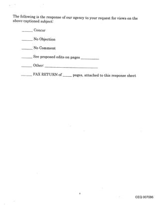 The following is the response of our agency to your request for views on the
above-captioned subject:

            Concur

            No Objection

           No Comment

            See proposed edits on pages

            Other:

            FAX RETURN of~ pages, attached to this response sheet




                                                                         CEQ 007086
 