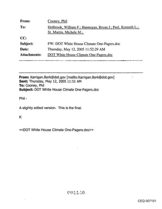 Coone,, Phil
To:                 Holbrook, William F.; Hannegan, Bryan J.; Peel, Kenneth L.;
                    St. Martin, Michele M.;
CC:
Subject:            FW: DOT White House Climate One-Pagers.doc
Date:               Thursday, May 12, 2005 11:52:29 AM
Attachments:        DOT White House Climate One-Pagers.doc




From: Karrigan.Bork@dot.gov [mailto:Karrigan.Bork@dot.gov]
Sent: Thursday, May 12, 2005 11:51 AM
To: Cooney, Phil
Subject: DOT White House Climate One-Pagers.doc



A slightly edited version. This is the final.

K


<<DOT White House Climate .One-Pagers.doc>>




                                                                             CEQ 007101
 