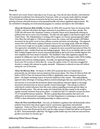 Page 3 of 7


Clean Air

The nation’s air is much deaner today than it was 35 years ago. Over the last three decades, total emissions
of six principal air pollutants have decreased by 54 percent, while our economy nearly tripled in strength.
 About 12 percent of that decrease occurred in the last four years alone. This is clear evidence that a
growing economy will yield enormous environmental benefits and achieve significant improvements. We
are committed to designing our environmental programs to continue and improve thi~ vital balance.

        Clean Airlnterstate Rule (CAIR). On March 10, 2005, EPA issued the Clean Air Interstate Rule
       (CAIR), a rule that will achieve the largest reduction in air pollution in more than a decade. The
       CAIR rule will ensure that Americans continue to breathe cleaner air by dramatically reducing air
       pollution that moves across state boundaries. But this rule only applies to the Eastern region of the
       United States. The Administration is working with Congress on a broad, national approach called
       Clear Sides that will apply to 1,300 power phnts across the country, and will mandate a $52 billion
       investment by the power sector in new pollution controls and clean coal technology. Our approach
       ensures that coal will remain a primary domestic resource for our energy needs, while also helping
       our states meet tough new air quality standards implemented by the Bush Administration last year.
       Our approach is remarkable in two respects: it expands the most successful innovation in Clean Air
       regulation to date - market based cap and trading programs. Many of you are familiar with our Acid
       Rain T~ading Program and its success measured principally in that in has been virtually litigation-free
       and compliance has been ahead of schedule. The President’s Clear Skies legislation expands this
       program by adding new caps for sulfur dioxide (SO2) and including a nitrogen oxides (NOx) trading
       program and a mercury trading program. Secondly, our approach brings dramatic attainment -
       from some 350 counties to fewer than 40 - across the regions of the U.S. that have struggled for
       decades to comply with national air quality standards. Attainment is achieved on time and without
       raising the cost of electricity.

        Clean Air Mercuay Rule. On March 15, 2005, EPA issued the first-ever Federal rule to
       permanently cap and reduce mercury emissions from power plants. The Clean Air Mercury Rule will
       build on EPA’s Clean Air Interstate Rule (CAIR) to significantly reduce emissions from power
       plants - the largest remaining sources of mercury emissions in the country. This multi-pollutant
       approach takes advantage of existing pollution control technologies that can control both SO2, NOx
       and mercury as we provide the investment climate and pollution reduction signals to encourage
       investment and innovation in mercury specific control technologies. This synergy is critical to
       achieving the needed reductions from this sector without impeding economic growth reliant on
       stable electridty prices. This rule also makes the United States the first country in the world to
       regulate mercury emissions from power plants. I would note that U.S. emissions account for about
       1% of total global mercury emissions. We have a global deposition patterns that need to be
       addressed as an international community. Our State Department is continuing to work closely via
       UNEP to share information and build parmerships to address mercury.

       Clean Air Non-road Diesel Rule. Last year, we finalized a regulation that will dramatically reduce
       pollution from heaw-duty diesel engines used in construction, agricultural, and industrial
       equipment. Under our Clean Air Non-road Diesel Rule, soot and nitrogen oxides emissions will be
       reduced by more than 90 percent by 2014, and the sulfur content of diesel fuel will be cut.99 percent
       by 2010. Environmentalists called this "the biggest public health step since lead was removed from
       gasoline more than two decades ago."

Addressing Global Climate Change


                                                                                                    CEQ 007115
 
